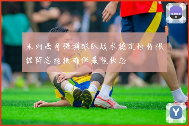 米利西奇强调球队战术稳定性将根据阵容轮换确保最佳状态