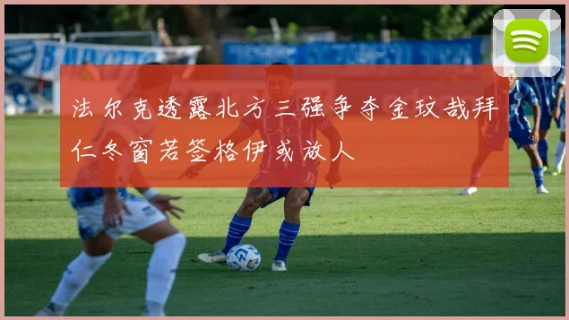 法尔克透露北方三强争夺金玟哉拜仁冬窗若签格伊或放人