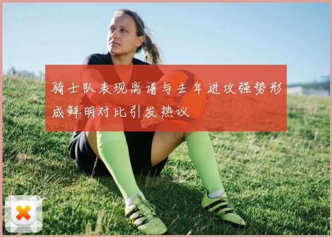 骑士队表现离谱与去年进攻强势形成鲜明对比引发热议