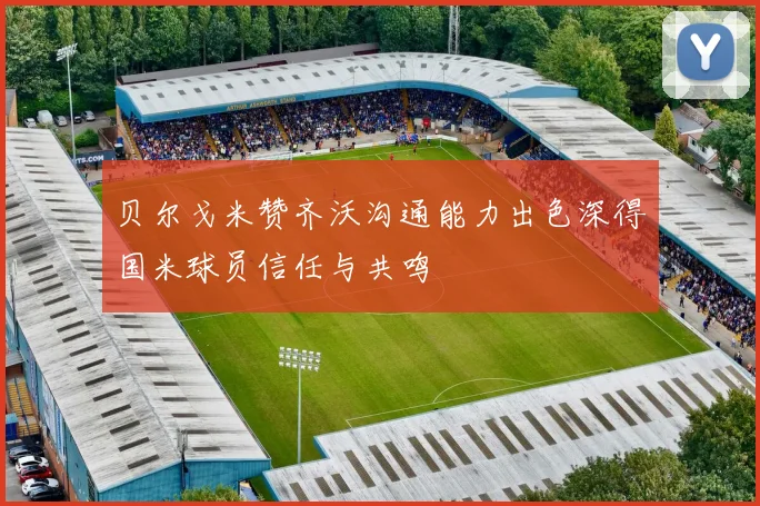 贝尔戈米赞齐沃沟通能力出色深得国米球员信任与共鸣