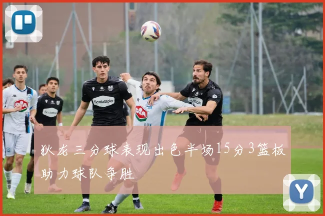 狄龙三分球表现出色半场15分3篮板助力球队争胜