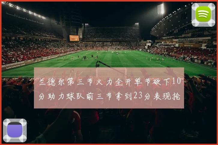 兰德尔第三节火力全开单节砍下10分助力球队前三节拿到23分表现抢眼