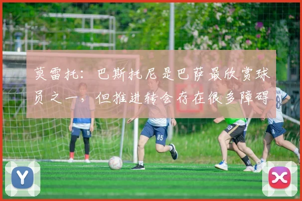 莫雷托：巴斯托尼是巴萨最欣赏球员之一，但推进转会存在很多障碍