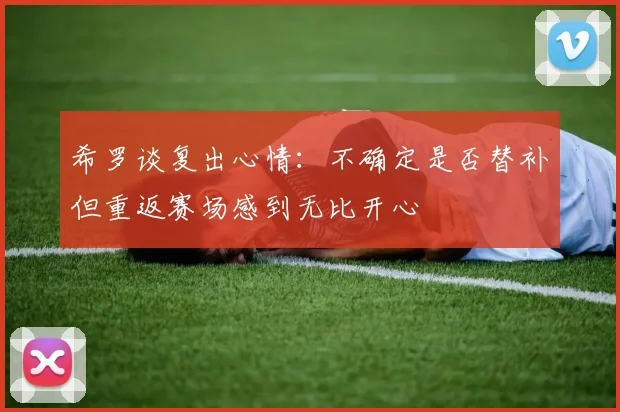 希罗谈复出心情：不确定是否替补但重返赛场感到无比开心