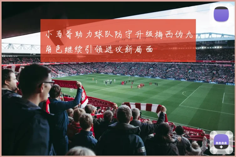 小马哥助力球队防守升级梅西伪九角色继续引领进攻新局面