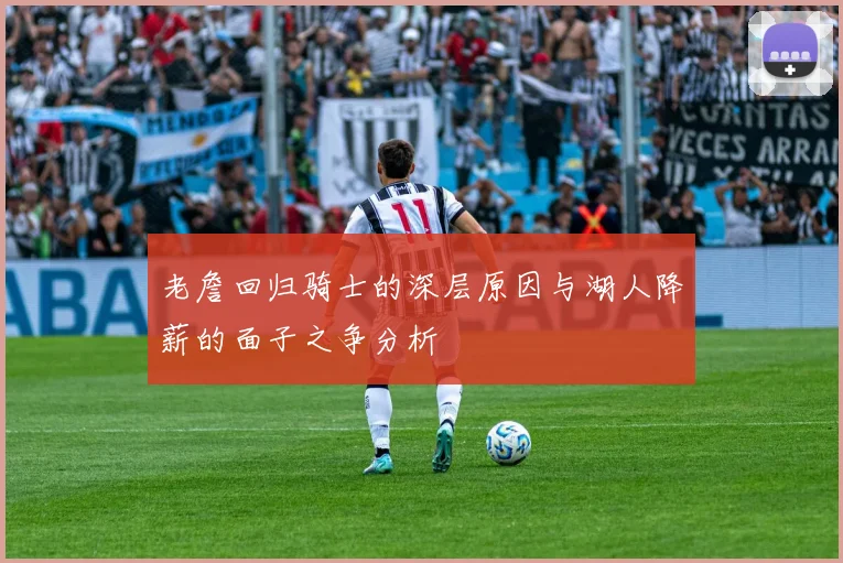 老詹回归骑士的深层原因与湖人降薪的面子之争分析