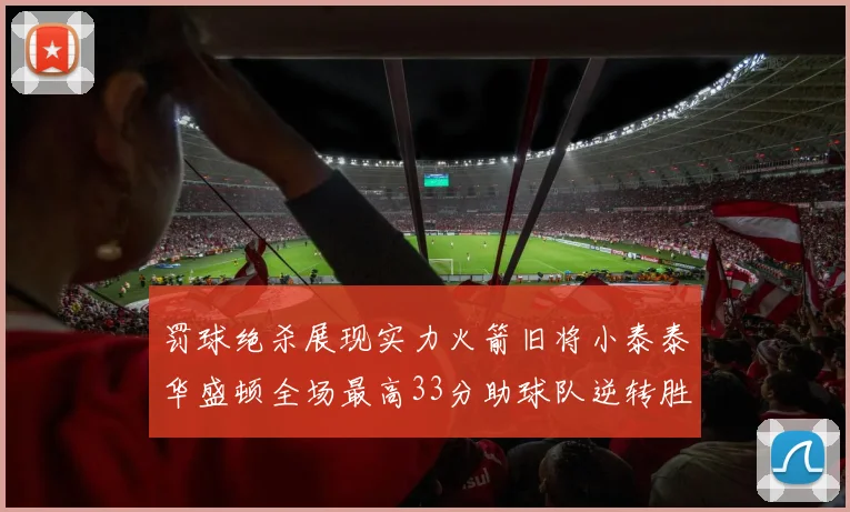 罚球绝杀展现实力火箭旧将小泰泰华盛顿全场最高33分助球队逆转胜利