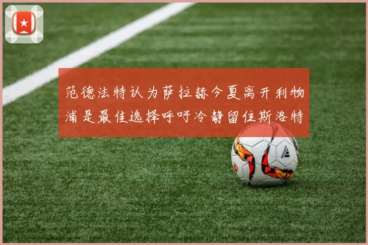 范德法特认为萨拉赫今夏离开利物浦是最佳选择呼吁冷静留住斯洛特