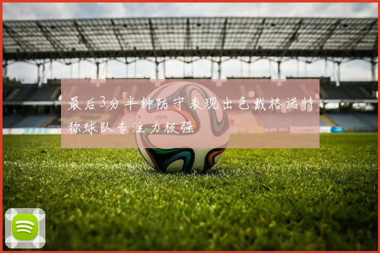 最后3分半钟防守表现出色戴格诺特称球队专注力极强