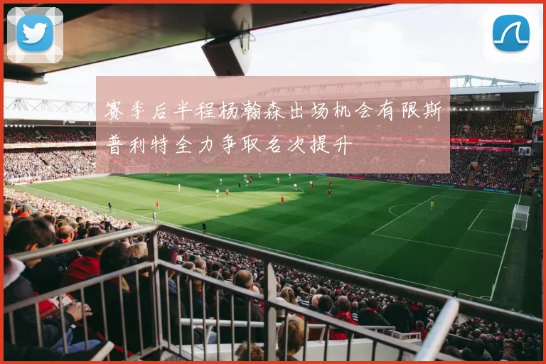 赛季后半程杨瀚森出场机会有限斯普利特全力争取名次提升