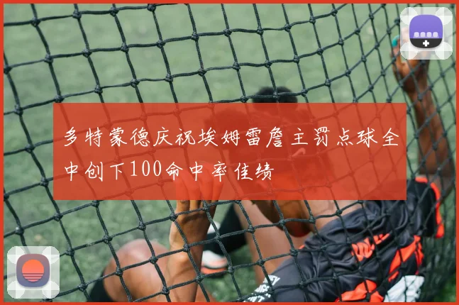 多特蒙德庆祝埃姆雷詹主罚点球全中创下100命中率佳绩