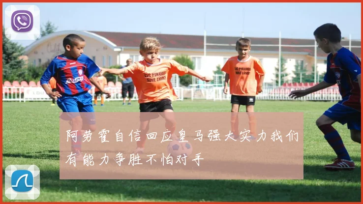 阿劳霍自信回应皇马强大实力我们有能力争胜不怕对手