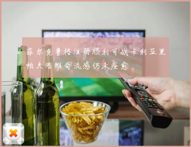 菲尔克鲁格注册顺利可战卡利亚里帕夫洛维奇流感仍未痊愈