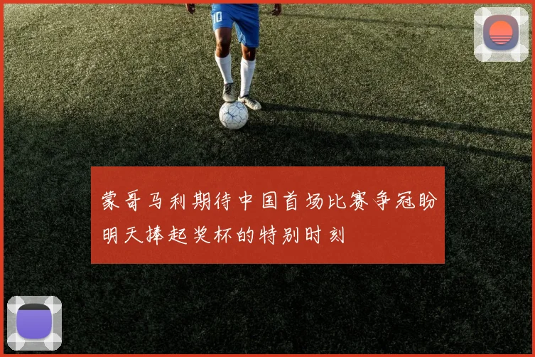 蒙哥马利期待中国首场比赛争冠盼明天捧起奖杯的特别时刻