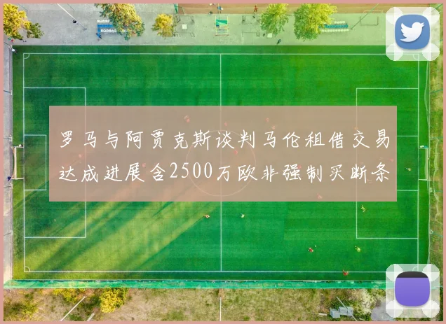 罗马与阿贾克斯谈判马伦租借交易达成进展含2500万欧非强制买断条款