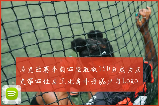 马克西赛季前四场狂砍150分成为历史第四位后卫比肩乔丹威少与Logo男