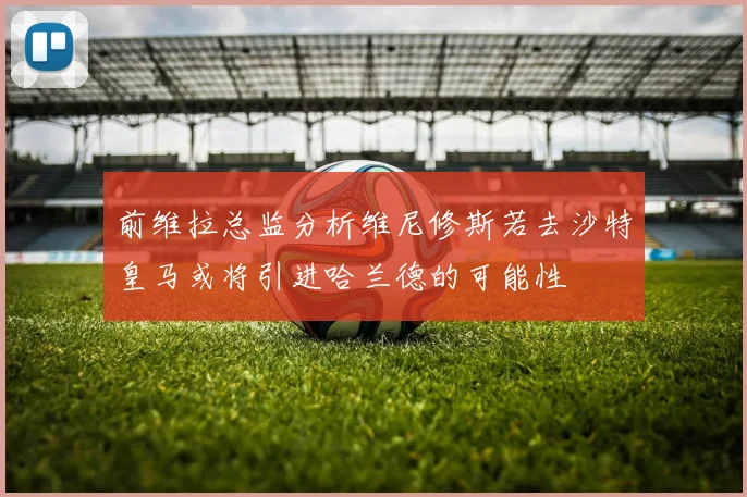前维拉总监分析维尼修斯若去沙特皇马或将引进哈兰德的可能性