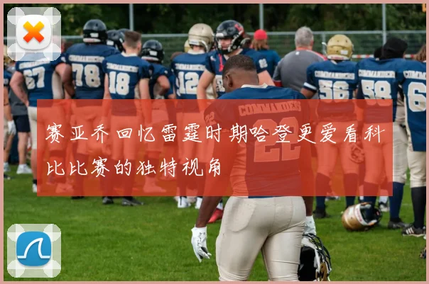 赛亚乔回忆雷霆时期哈登更爱看科比比赛的独特视角