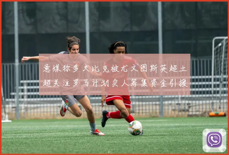 意媒称多夫比克被尤文图斯英超土超关注罗马计划卖人筹集资金引援