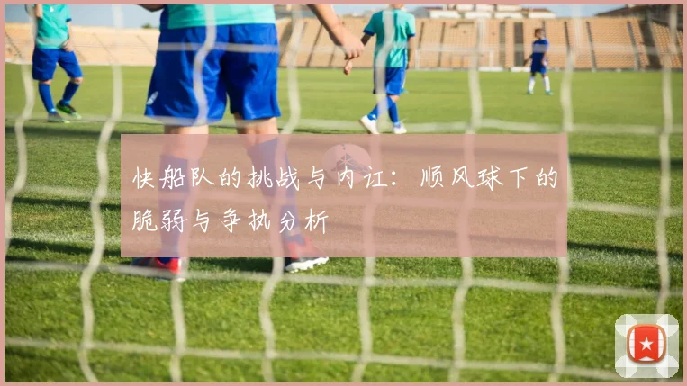 快船队的挑战与内讧：顺风球下的脆弱与争执分析