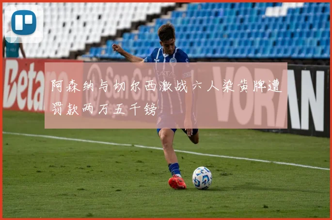 阿森纳与切尔西激战六人染黄牌遭罚款两万五千镑