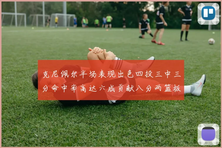 克尼佩尔半场表现出色四投三中三分命中率高达六成贡献八分两篮板