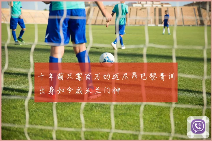 十年前只需百万的迈尼昂巴黎青训出身如今成米兰门神