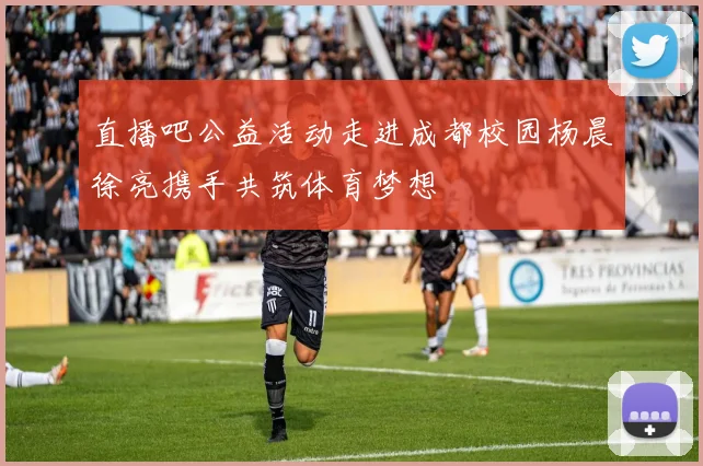 直播吧公益活动走进成都校园杨晨徐亮携手共筑体育梦想