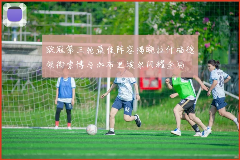 欧冠第三轮最佳阵容揭晓拉什福德领衔索博与加布里埃尔闪耀全场