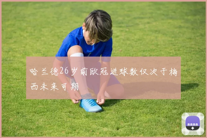 哈兰德26岁前欧冠进球数仅次于梅西未来可期