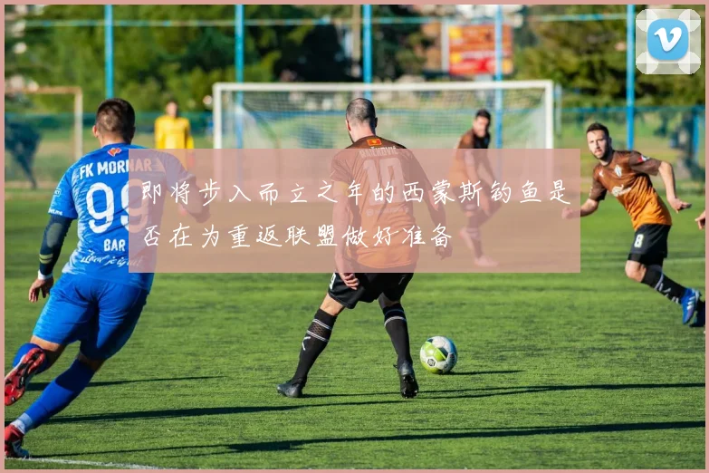 即将步入而立之年的西蒙斯钓鱼是否在为重返联盟做好准备