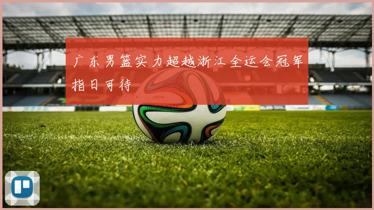 广东男篮实力超越浙江全运会冠军指日可待