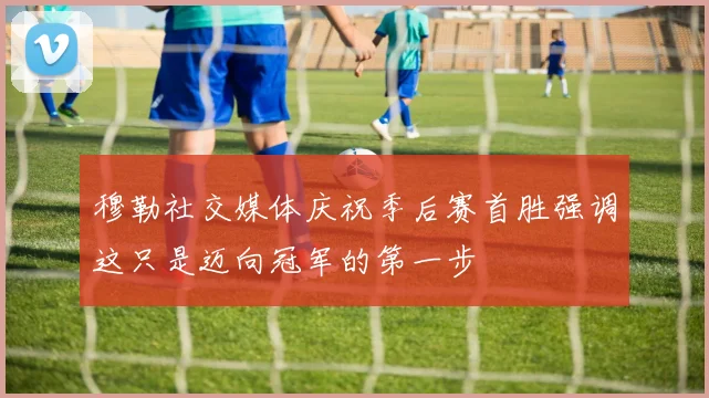 穆勒社交媒体庆祝季后赛首胜强调这只是迈向冠军的第一步