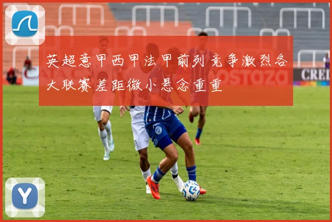 英超意甲西甲法甲前列竞争激烈各大联赛差距微小悬念重重