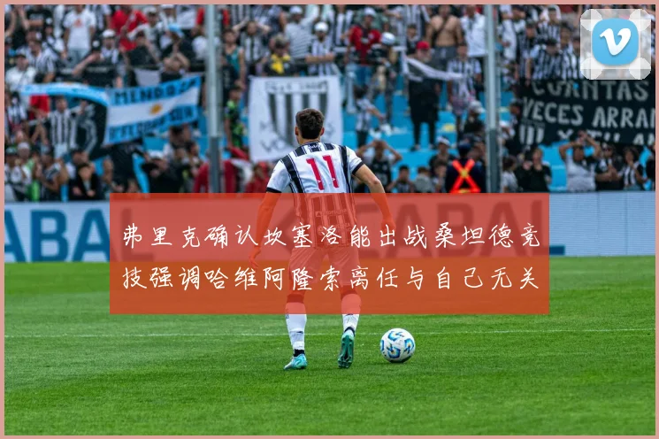 弗里克确认坎塞洛能出战桑坦德竞技强调哈维阿隆索离任与自己无关