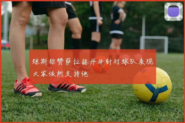 琼斯称赞萨拉赫并非针对球队表现大家依然支持他