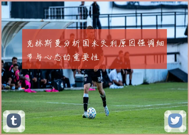 克林斯曼分析国米失利原因强调细节与心态的重要性