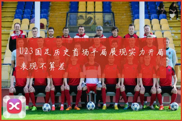 U23国足历史首场平局展现实力开局表现不算差