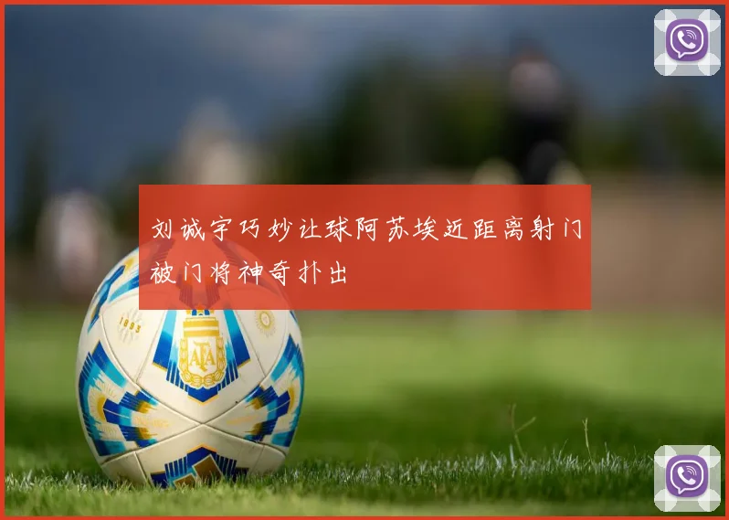 刘诚宇巧妙让球阿苏埃近距离射门被门将神奇扑出