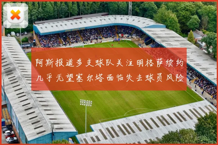阿斯报道多支球队关注明格萨续约几乎无望塞尔塔面临失去球员风险
