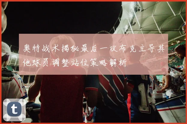 奥特战术揭秘最后一攻布克主导其他球员调整站位策略解析