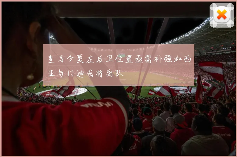 皇马今夏左后卫位置亟需补强加西亚与门迪或将离队