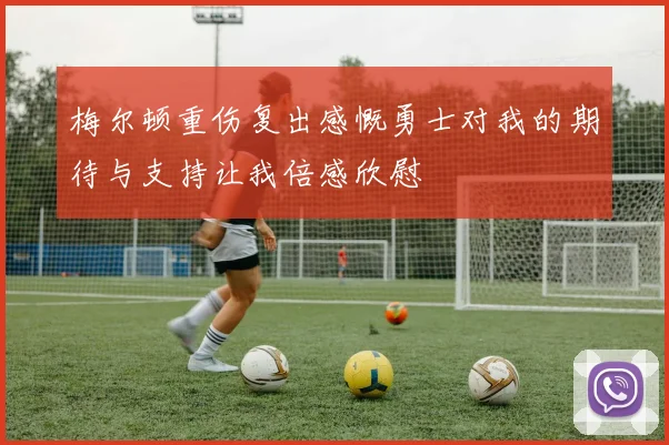 梅尔顿重伤复出感慨勇士对我的期待与支持让我倍感欣慰