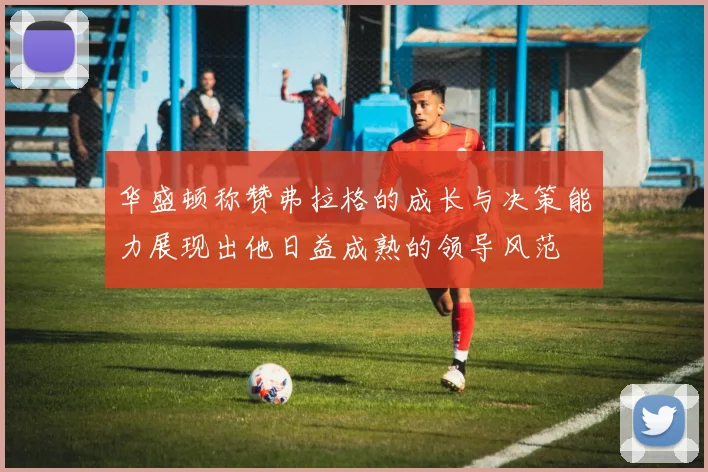 华盛顿称赞弗拉格的成长与决策能力展现出他日益成熟的领导风范