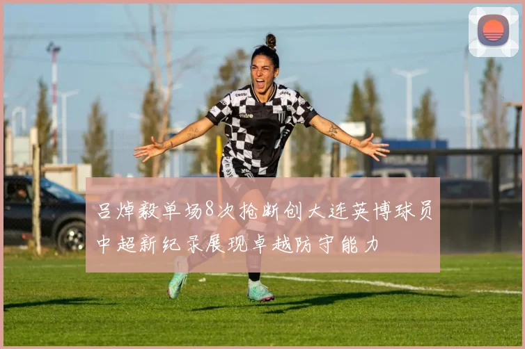 吕焯毅单场8次抢断创大连英博球员中超新纪录展现卓越防守能力