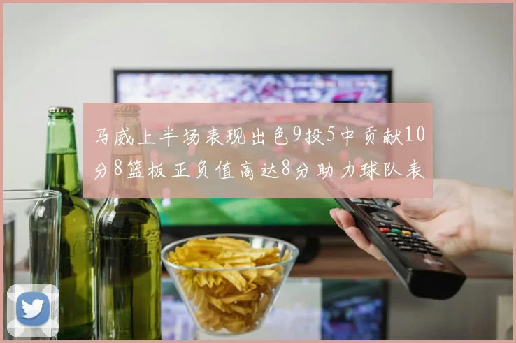 马威上半场表现出色9投5中贡献10分8篮板正负值高达8分助力球队表现