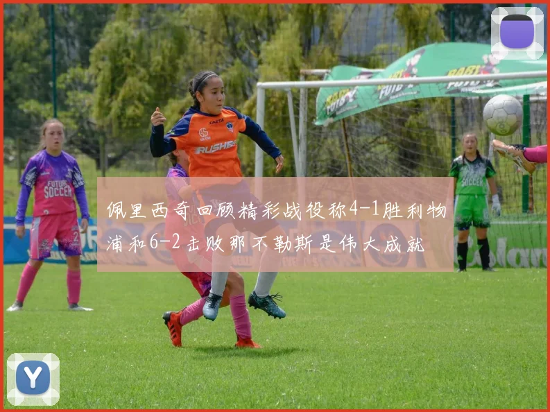 佩里西奇回顾精彩战役称4-1胜利物浦和6-2击败那不勒斯是伟大成就