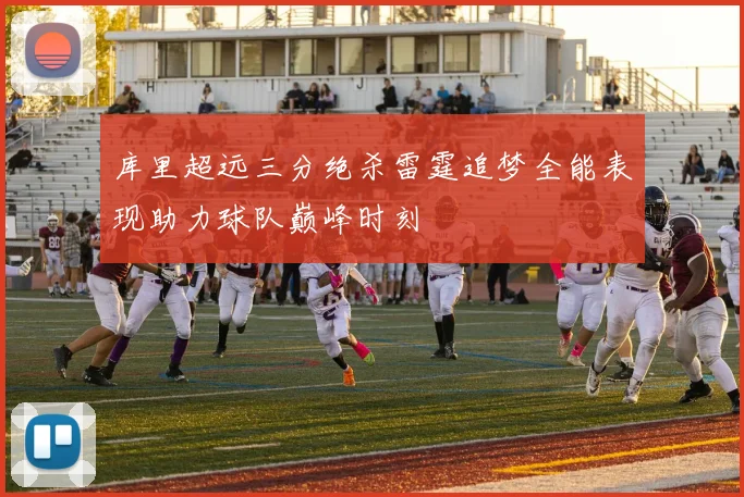 库里超远三分绝杀雷霆追梦全能表现助力球队巅峰时刻