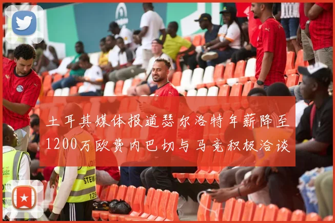土耳其媒体报道瑟尔洛特年薪降至1200万欧费内巴切与马竞积极洽谈
