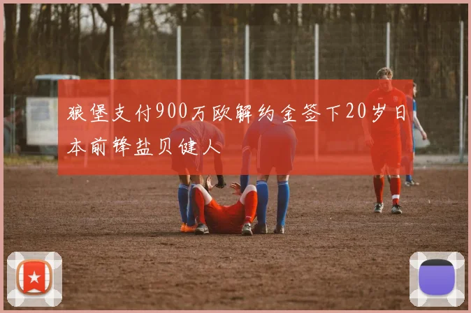 狼堡支付900万欧解约金签下20岁日本前锋盐贝健人